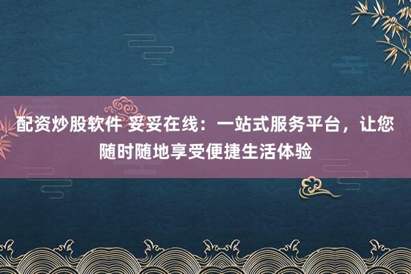 配资炒股软件 妥妥在线：一站式服务平台，让您随时随地享受便捷生活体验