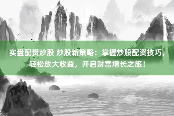 实盘配资炒股 炒股新策略：掌握炒股配资技巧，轻松放大收益，开启财富增长之旅！