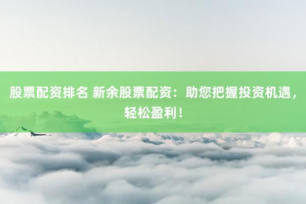 股票配资排名 新余股票配资：助您把握投资机遇，轻松盈利！