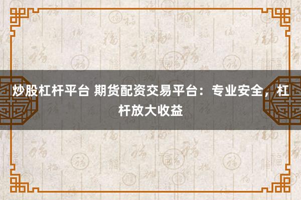 炒股杠杆平台 期货配资交易平台：专业安全，杠杆放大收益