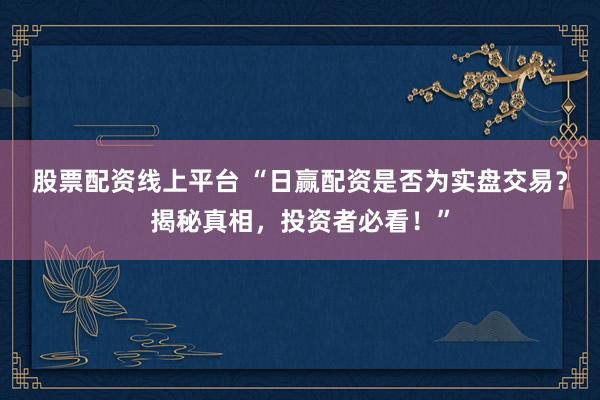 股票配资线上平台 “日赢配资是否为实盘交易？揭秘真相，投资者必看！”