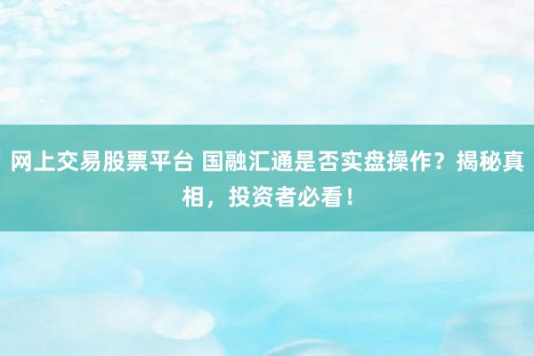 网上交易股票平台 国融汇通是否实盘操作？揭秘真相，投资者必看！