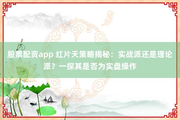 股票配资app 红片天策略揭秘：实战派还是理论派？一探其是否为实盘操作