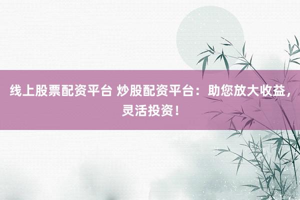 线上股票配资平台 炒股配资平台：助您放大收益，灵活投资！