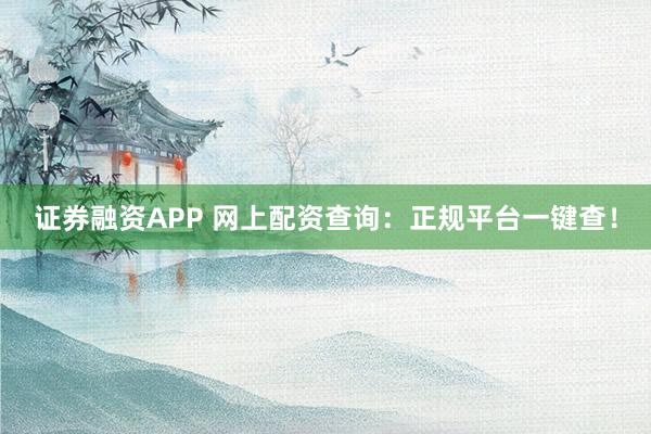 证券融资APP 网上配资查询：正规平台一键查！