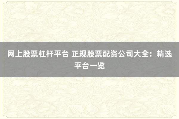网上股票杠杆平台 正规股票配资公司大全：精选平台一览