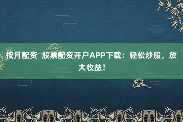 按月配资  股票配资开户APP下载：轻松炒股，放大收益！