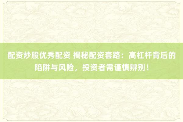 配资炒股优秀配资 揭秘配资套路：高杠杆背后的陷阱与风险，投资者需谨慎辨别！