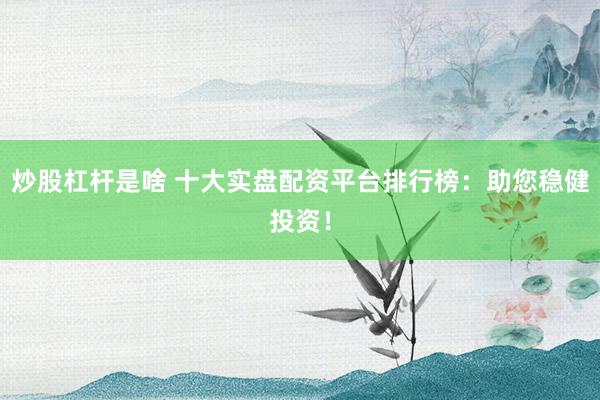 炒股杠杆是啥 十大实盘配资平台排行榜：助您稳健投资！