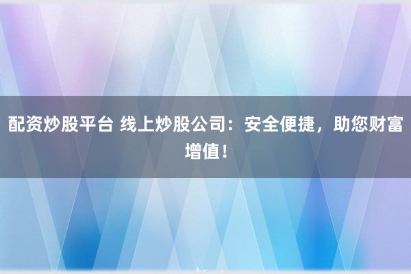 配资炒股平台 线上炒股公司：安全便捷，助您财富增值！