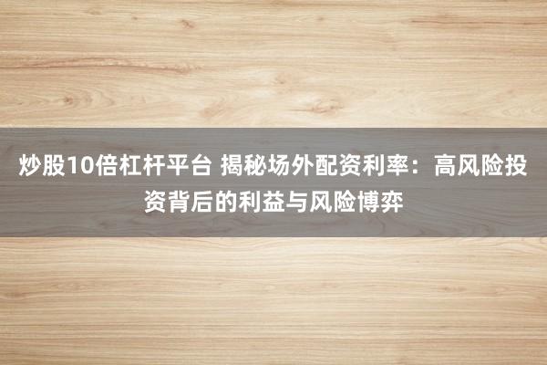 炒股10倍杠杆平台 揭秘场外配资利率：高风险投资背后的利益与风险博弈