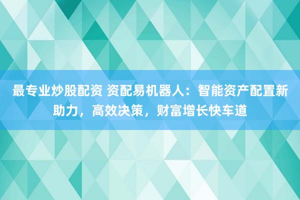 最专业炒股配资 资配易机器人：智能资产配置新助力，高效决策，财富增长快车道