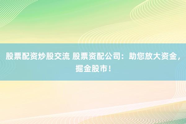 股票配资炒股交流 股票资配公司：助您放大资金，掘金股市！