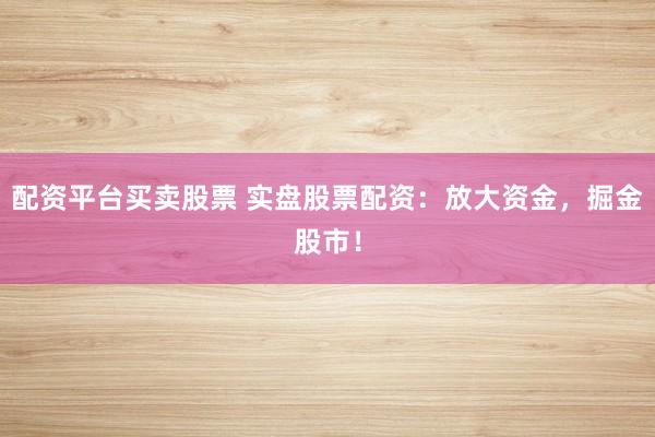 配资平台买卖股票 实盘股票配资：放大资金，掘金股市！