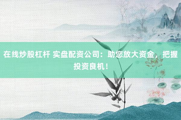 在线炒股杠杆 实盘配资公司：助您放大资金，把握投资良机！