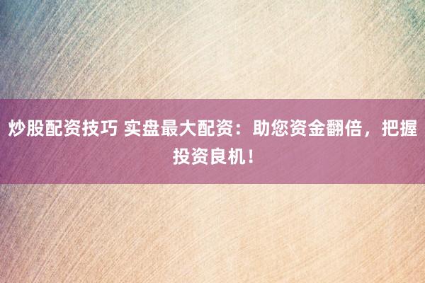 炒股配资技巧 实盘最大配资：助您资金翻倍，把握投资良机！