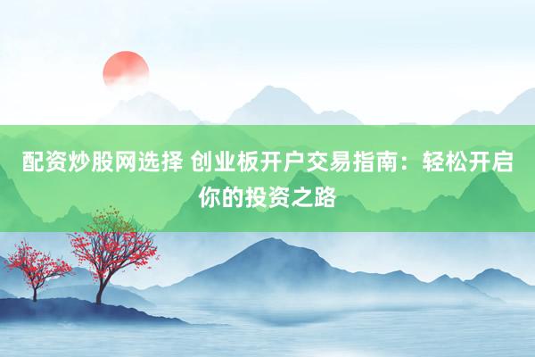 配资炒股网选择 创业板开户交易指南：轻松开启你的投资之路