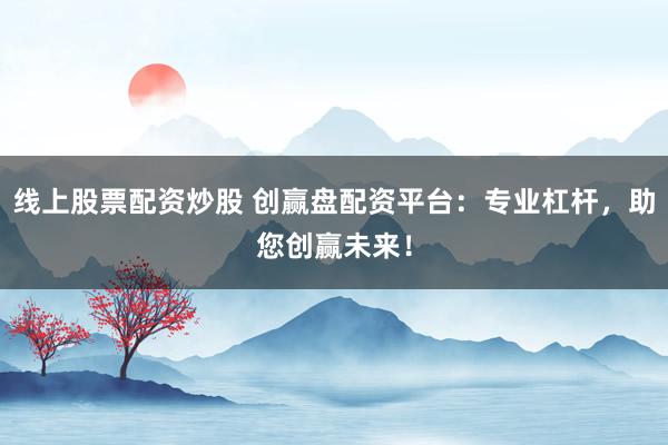线上股票配资炒股 创赢盘配资平台：专业杠杆，助您创赢未来！