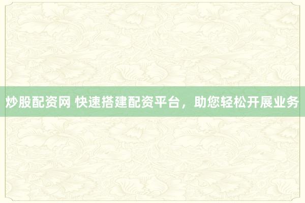 炒股配资网 快速搭建配资平台，助您轻松开展业务