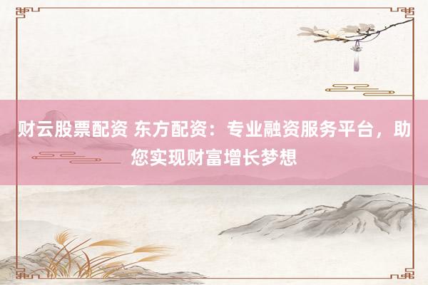 财云股票配资 东方配资：专业融资服务平台，助您实现财富增长梦想