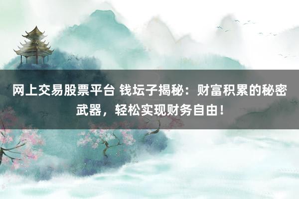 网上交易股票平台 钱坛子揭秘：财富积累的秘密武器，轻松实现财务自由！
