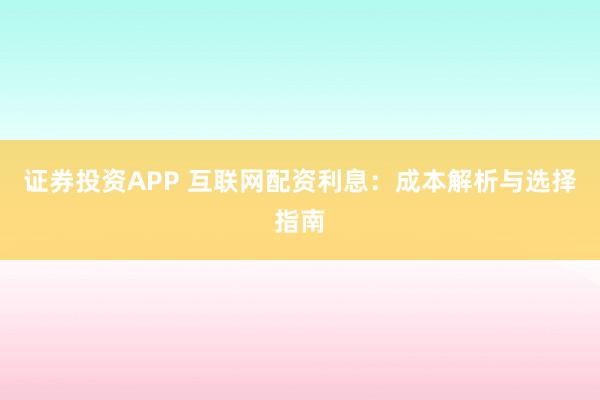 证券投资APP 互联网配资利息：成本解析与选择指南