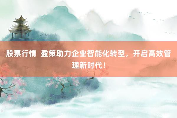 股票行情  盈策助力企业智能化转型，开启高效管理新时代！