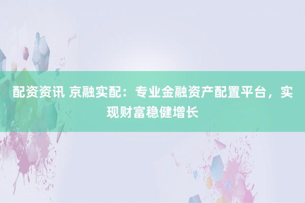 配资资讯 京融实配：专业金融资产配置平台，实现财富稳健增长