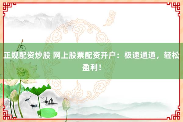 正规配资炒股 网上股票配资开户：极速通道，轻松盈利！