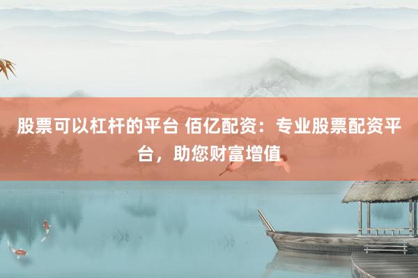 股票可以杠杆的平台 佰亿配资：专业股票配资平台，助您财富增值