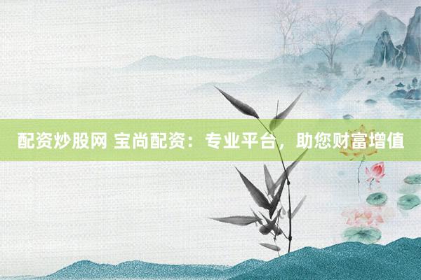 配资炒股网 宝尚配资：专业平台，助您财富增值