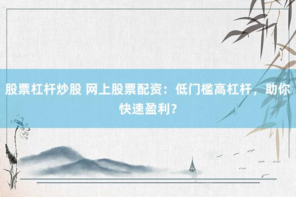 股票杠杆炒股 网上股票配资：低门槛高杠杆，助你快速盈利？