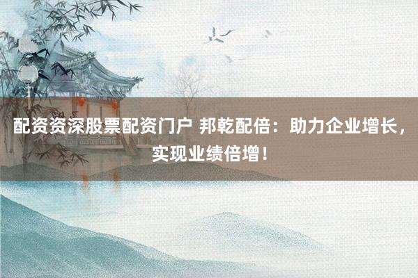 配资资深股票配资门户 邦乾配倍：助力企业增长，实现业绩倍增！