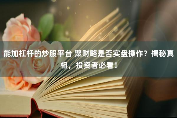 能加杠杆的炒股平台 聚财略是否实盘操作？揭秘真相，投资者必看！