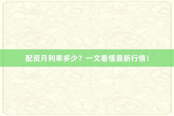 配资月利率多少？一文看懂最新行情！