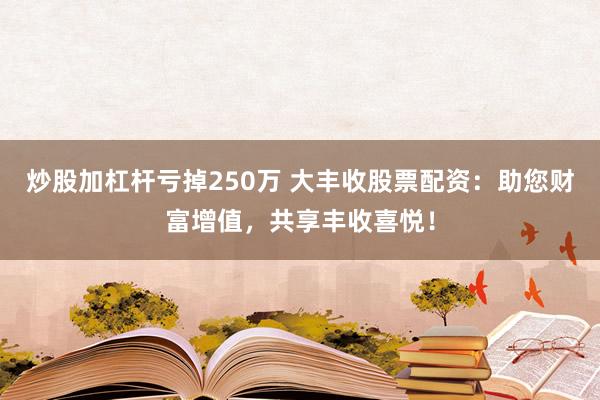 炒股加杠杆亏掉250万 大丰收股票配资：助您财富增值，共享丰收喜悦！