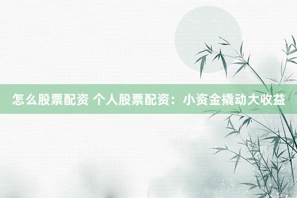 怎么股票配资 个人股票配资：小资金撬动大收益