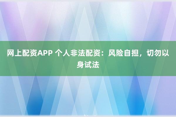 网上配资APP 个人非法配资：风险自担，切勿以身试法