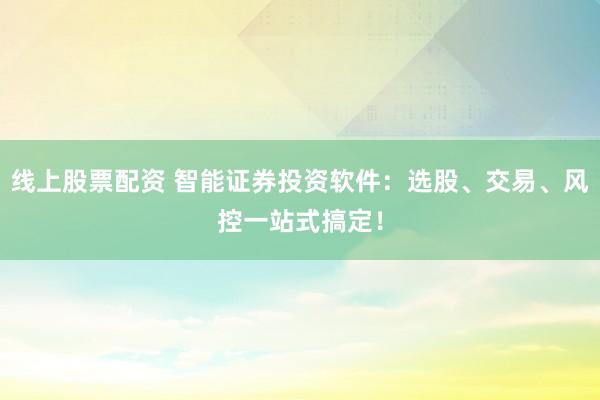 线上股票配资 智能证券投资软件：选股、交易、风控一站式搞定！