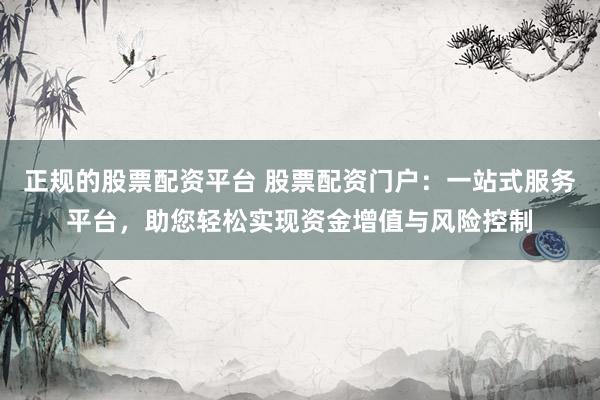 正规的股票配资平台 股票配资门户：一站式服务平台，助您轻松实现资金增值与风险控制