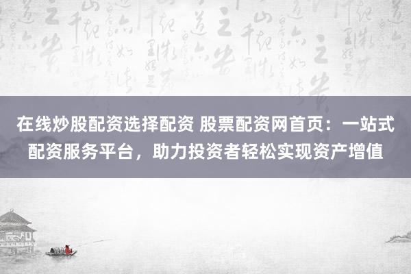 在线炒股配资选择配资 股票配资网首页：一站式配资服务平台，助力投资者轻松实现资产增值