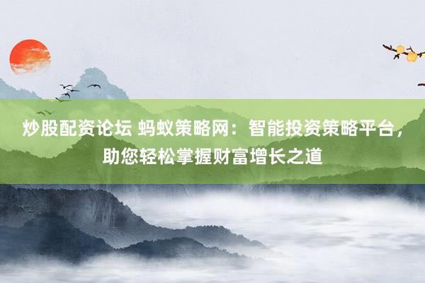 炒股配资论坛 蚂蚁策略网：智能投资策略平台，助您轻松掌握财富增长之道