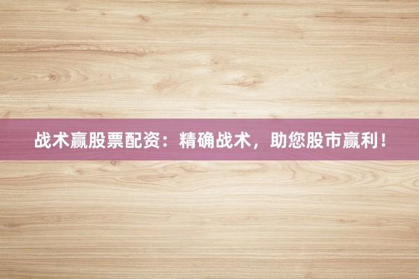 战术赢股票配资:精确战术,助您股市赢利!