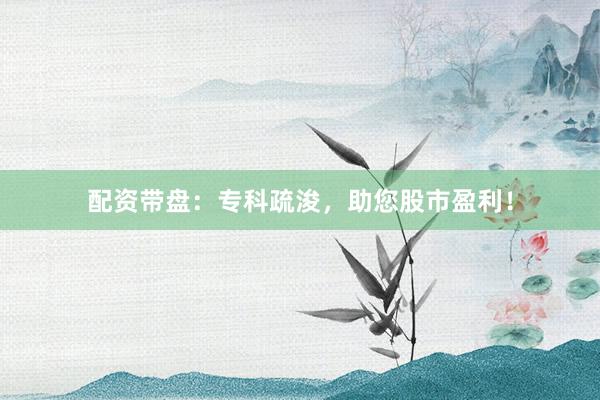 配资带盘：专科疏浚，助您股市盈利！