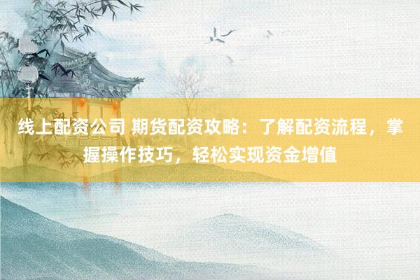 线上配资公司 期货配资攻略：了解配资流程，掌握操作技巧，轻松实现资金增值