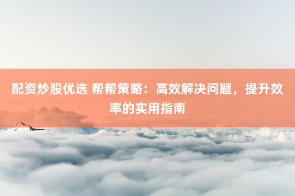 配资炒股优选 帮帮策略：高效解决问题，提升效率的实用指南