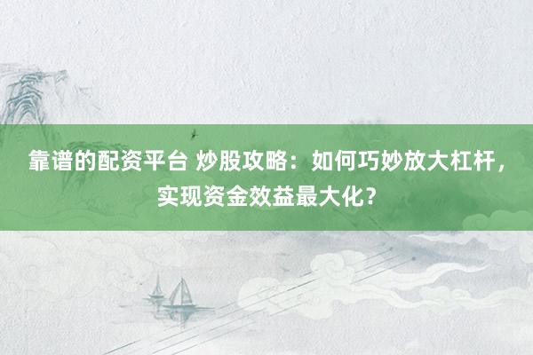 靠谱的配资平台 炒股攻略：如何巧妙放大杠杆，实现资金效益最大化？