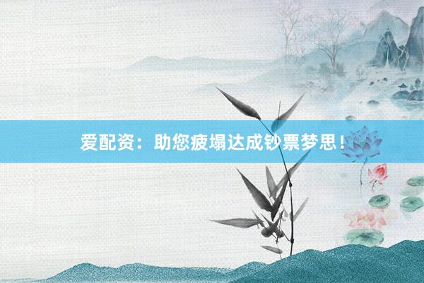 爱配资：助您疲塌达成钞票梦思！