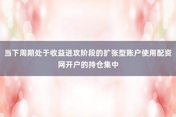 当下周期处于收益进攻阶段的扩张型账户使用配资网开户的持仓集中