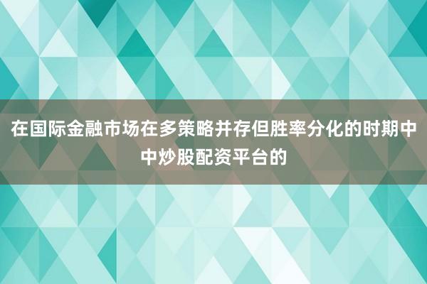 在国际金融市场在多策略并存但胜率分化的时期中中炒股配资平台的